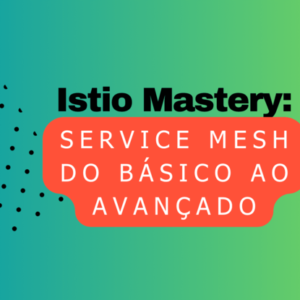 Istio Mastery: Service Mesh do Básico ao Avançado